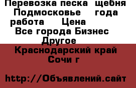 Перевозка песка, щебня Подмосковье, 2 года работа.  › Цена ­ 3 760 - Все города Бизнес » Другое   . Краснодарский край,Сочи г.